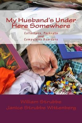 My Husband's Under Here Somewhere: Collectors, Packrats, and Compulsive Hoarders by Strubbe Wittenberg R. N., Janice