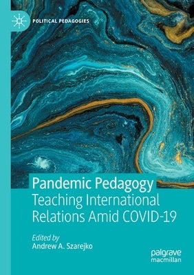 Pandemic Pedagogy: Teaching International Relations Amid Covid-19 by Szarejko, Andrew A.