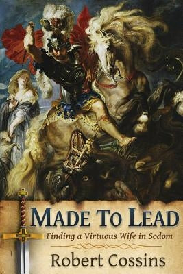 Made to Lead: Finding a Virtuous Wife in Sodom by Cossins, Robert
