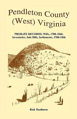 Pendleton County, (West) Virginia, Probate Records: Wills, 1788-1866; Inventories, Sale Bills, Settlements, 1788-1846 by Toothman, Rick