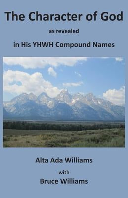 The Character of God as Revealed in His Yhwh Compound Names by Williams, Alta Ada