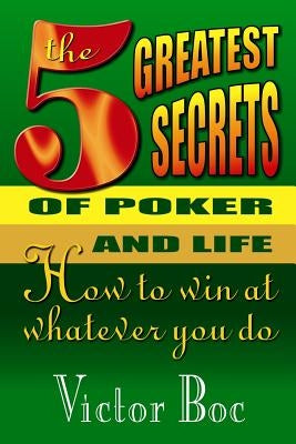 The Five Greatest Secrets of Poker and Life: How to Win at Whatever You Do by Boc, Victor