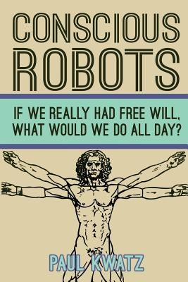 Conscious Robots: Facing up to the reality of being human by Kwatz, Paul