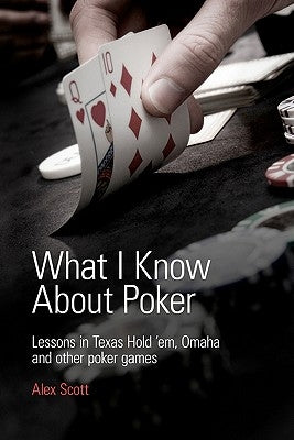 What I Know About Poker: Lessons in Texas Hold'em, Omaha, and Other Poker Games by Scott, Alex