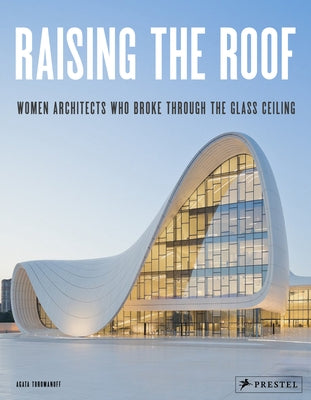 Raising the Roof: Women Architects Who Broke Through the Glass Ceiling by Toromanoff, Agata