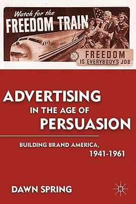 Advertising in the Age of Persuasion: Building Brand America 1941-1961 by Spring, D.