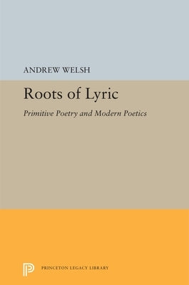 Roots of Lyric: Primitive Poetry and Modern Poetics by Welsh, Andrew