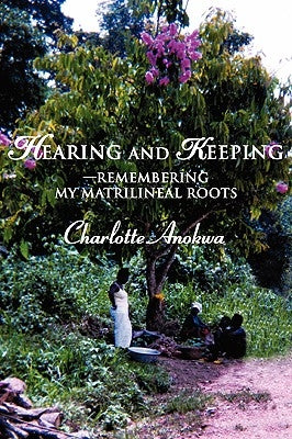 Hearing and Keeping--Remembering my Matrilineal Roots by Anokwa, Charlotte