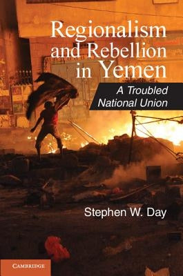 Regionalism and Rebellion in Yemen: A Troubled National Union by Day, Stephen W.