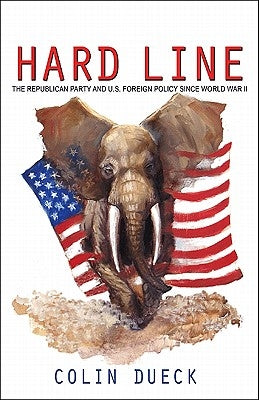 Hard Line: The Republican Party and U.S. Foreign Policy Since World War II by Dueck, Colin