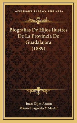 Biografias De Hijos Ilustres De La Provincia De Guadalajara (1889) by Anton, Juan Dijes