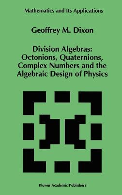 Division Algebras:: Octonions Quaternions Complex Numbers and the Algebraic Design of Physics by Dixon, G. M.