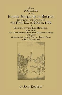 A Short Narrative of the Horrid Massacre in Boston, Perpetrated in the Evening of the Fifth Day of March, 1770, by Soldiers of the 29th Regiment, Wh by Doggett, John, Jr.