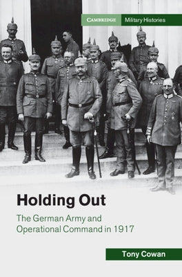 Holding Out: The German Army and Operational Command in 1917 by Cowan, Tony