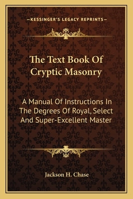 The Text Book of Cryptic Masonry: A Manual of Instructions in the Degrees of Royal, Select and Super-Excellent Master by Chase, Jackson H.