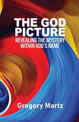 The God Picture: Revealing the Mystery within God's Name by Martz, Gregory