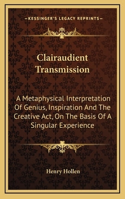 Clairaudient Transmission: A Metaphysical Interpretation of Genius, Inspiration and the Creative ACT, on the Basis of a Singular Experience by Hollen, Henry