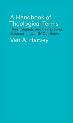 A Handbook of Theological Terms: Their Meaning and Background Exposed in Over 300 Articles by Harvey, Van A.