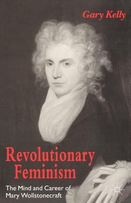 Revolutionary Feminism: The Mind and Career of Mary Wollstonecraft by Kelly, Gary