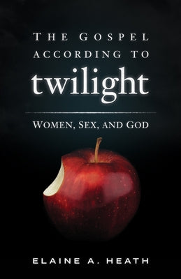 The Gospel According to Twilight: Women, Sex, and God by Heath, Elaine a.