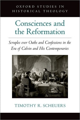 Consciences and the Reformation: Scruples Over Oaths and Confessions in the Era of Calvin and His Contemporaries by Scheuers, Timothy R.