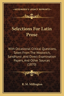 Selections For Latin Prose: With Occasional Critical Questions, Taken From The Woolwich, Sandhurst, And Direct Examination Papers, And Other Sourc by Millington, R. M.