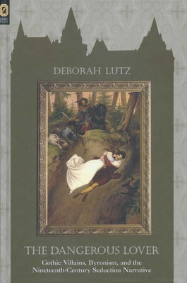 The Dangerous Lover: Gothic Villians, Byronism, and the Nineteenth-Century Seduction Narrative by Lutz, Deborah