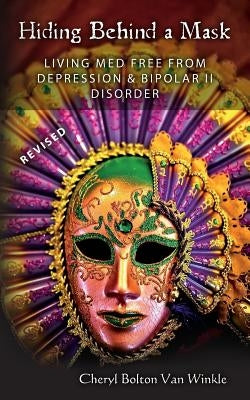 Hiding Behind A Mask: Living Med Free From Depression & Bipolar II Disorder by Van Winkle, Cheryl Bolton