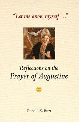 Let Me Know Myself...: Reflections on the Prayer of Augustine by Burt, Donald X.