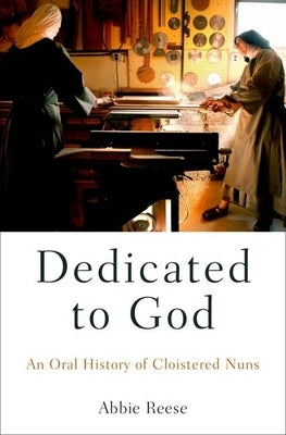 Dedicated to God: An Oral History of Cloistered Nuns by Reese, Abbie