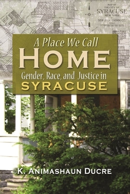 A Place We Call Home: Gender, Race, and Justice in Syracuse by Ducre, K. Amimahaum
