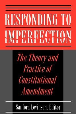 Responding to Imperfection: The Theory and Practice of Constitutional Amendment by Levinson, Sanford