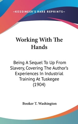 Working with the Hands: Being a Sequel to Up from Slavery, Covering the Author's Experiences in Industrial Training at Tuskegee (1904) by Washington, Booker T.