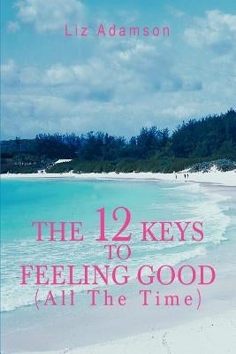 The 12 Keys to Feeling Good (All the Time) by Adamson, Liz