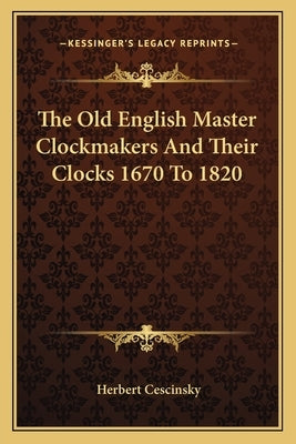 The Old English Master Clockmakers And Their Clocks 1670 To 1820 by Cescinsky, Herbert