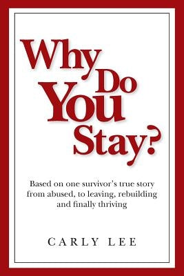 Why Do You Stay?: Based on one survivor's true story from abused, to leaving, rebuilding and finally thriving by Lee, Carly