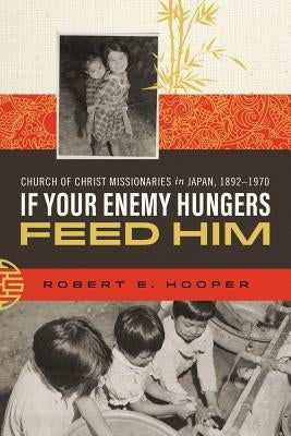 If Your Enemy Hungers, Feed Him: Church of Christ Missionaries in Japan, 1892-1970 by Hooper, Robert E.