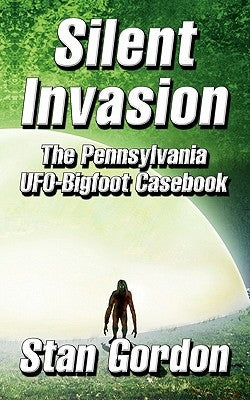 Silent Invasion: The Pennsylvania UFO-Bigfoot Casebook by Gordon, Stan