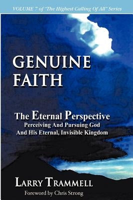 Volume 7: GENUINE FAITH--The Eternal Perspective: Perceiving And Pursuing God And His Eternal, Invisible Kingdom by Trammell, Larry Arthur