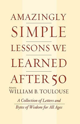 Amazingly Simple Lessons We Learned After 50: A Collection of Letters and Bytes of Wisdom for All Ages by Toulouse, William B.