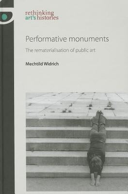 Performative monuments: The rematerialisation of public art by Widrich, Mechtild