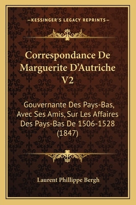 Correspondance De Marguerite D'Autriche V2: Gouvernante Des Pays-Bas, Avec Ses Amis, Sur Les Affaires Des Pays-Bas De 1506-1528 (1847) by Bergh, Laurent Phillippe