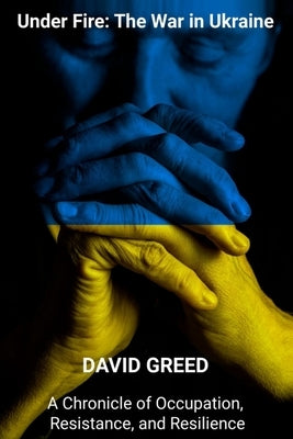 Under Fire: Chronicle of Occupation, Resistance, and Resilience by Greed, David