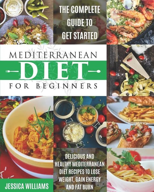 Mediterranean Diet for Beginners: The Complete Guide to Get Started Delicious and Healthy Mediterranean Diet Recipes to Lose Weight, Gain Energy and F by Williams, Jessica