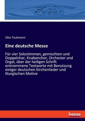 Eine deutsche Messe: Für vier Solostimmen, gemischten und Doppelchor, Knabenchor, Orchester und Orgel, über der heiligen Schrift entnommene by Taubmann, Otto