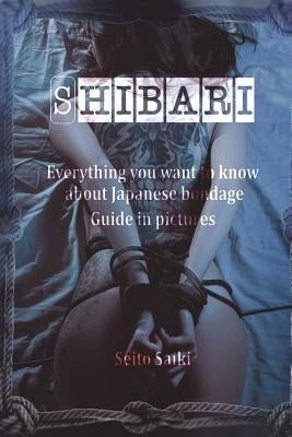 Shibari: Everything you want to know about Japanese bondage. Guide in pictures. by Saiki, Seito