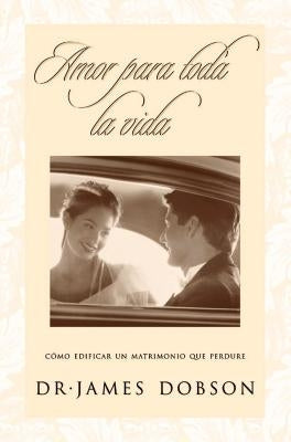 Amor Para Toda La Vida: Cómo Edificar Un Matrimonio Que Perdure = Love for a Lifetime by Dobson, James C.