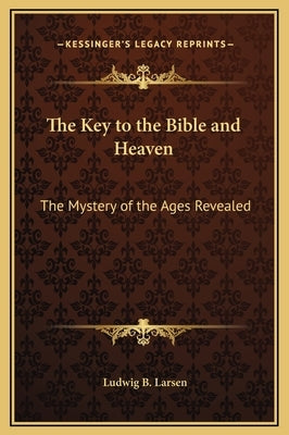 The Key to the Bible and Heaven: The Mystery of the Ages Revealed by Larsen, Ludwig B.