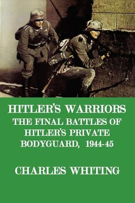 Hitler's Warriors. the Final Battle of Hitler's Private Bodyguard, 1944-45 by Whiting, Charles Henry