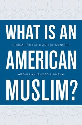What Is an American Muslim?: Embracing Faith and Citizenship by An-Na'im, Abdullahi Ahmed